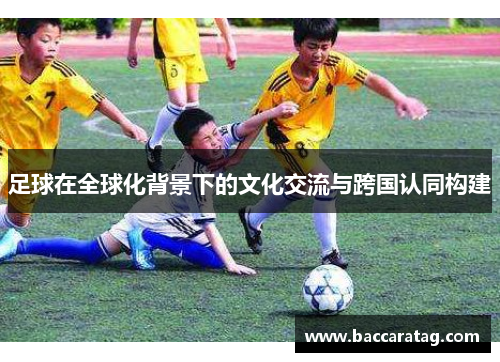 足球在全球化背景下的文化交流与跨国认同构建