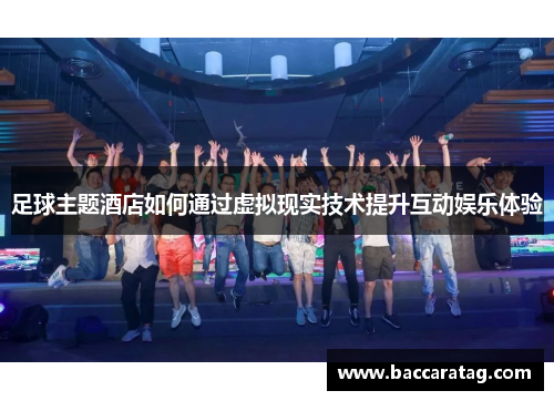 足球主题酒店如何通过虚拟现实技术提升互动娱乐体验